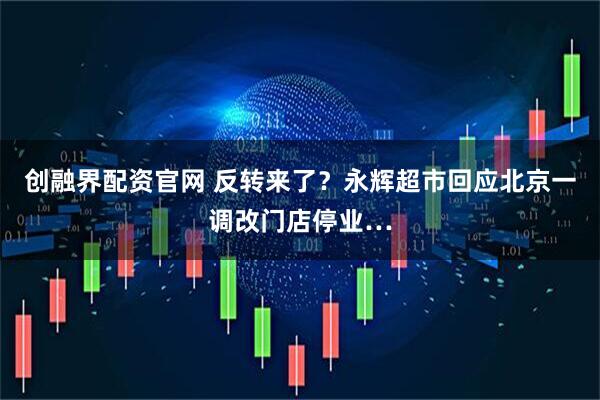 创融界配资官网 反转来了？永辉超市回应北京一调改门店停业…