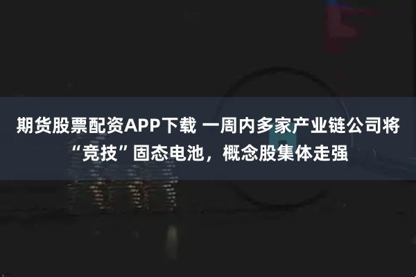期货股票配资APP下载 一周内多家产业链公司将“竞技”固态电池，概念股集体走强
