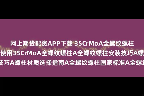 网上期货配资APP下载 35CrMoA全螺纹螺柱A鞍山石油管道设备连接使用35CrMoA全螺纹螺柱A全螺纹螺柱安装技巧A螺柱材质选择指南A全螺纹螺柱国家标准A全螺纹螺柱厂家直销_部件