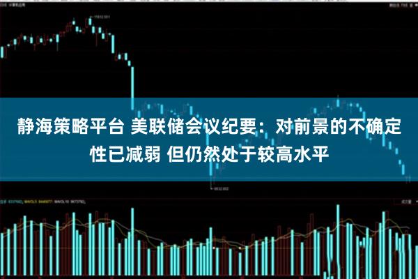 静海策略平台 美联储会议纪要：对前景的不确定性已减弱 但仍然处于较高水平