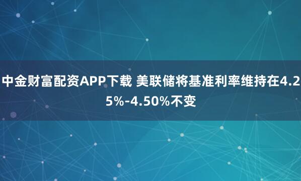 中金财富配资APP下载 美联储将基准利率维持在4.25%-4.50%不变