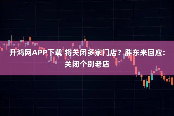 升鸿网APP下载 将关闭多家门店？胖东来回应:关闭个别老店