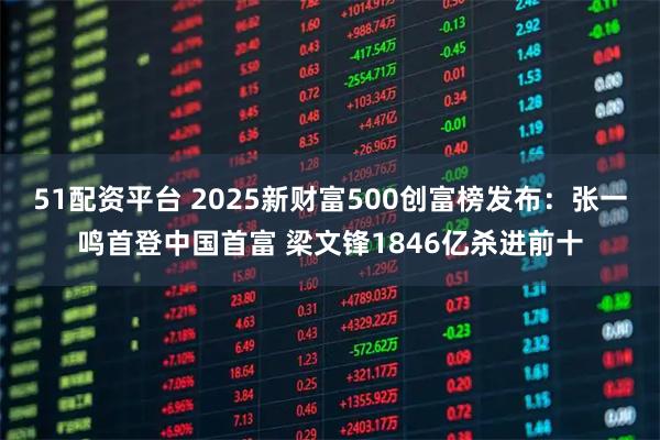 51配资平台 2025新财富500创富榜发布：张一鸣首登中国首富 梁文锋1846亿杀进前十