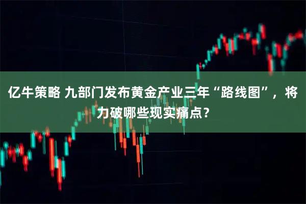 亿牛策略 九部门发布黄金产业三年“路线图”，将力破哪些现实痛点？