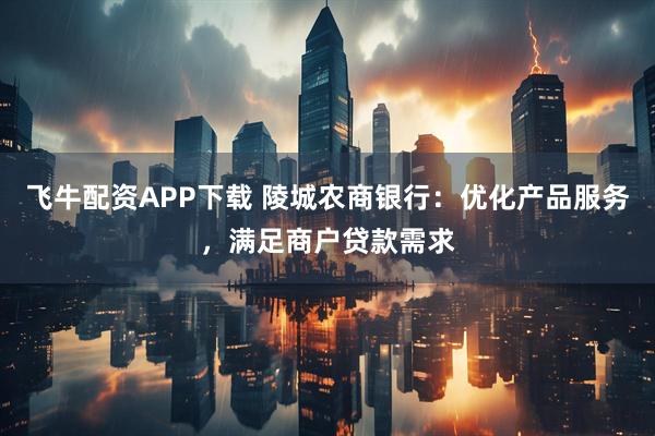 飞牛配资APP下载 陵城农商银行：优化产品服务，满足商户贷款需求