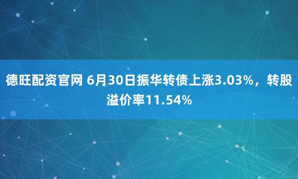 德旺配资官网 6月30日振华转债上涨3.03%，转股溢价率11.54%