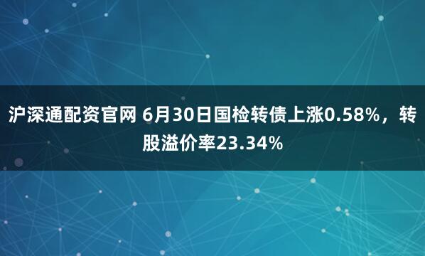 沪深通配资官网 6月30日国检转债上涨0.58%，转股溢价率23.34%