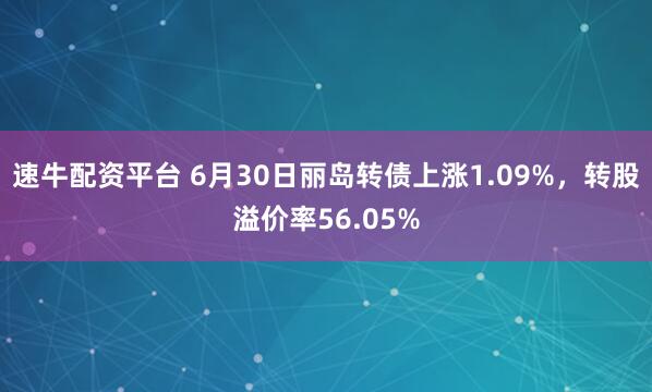 速牛配资平台 6月30日丽岛转债上涨1.09%，转股溢价率56.05%