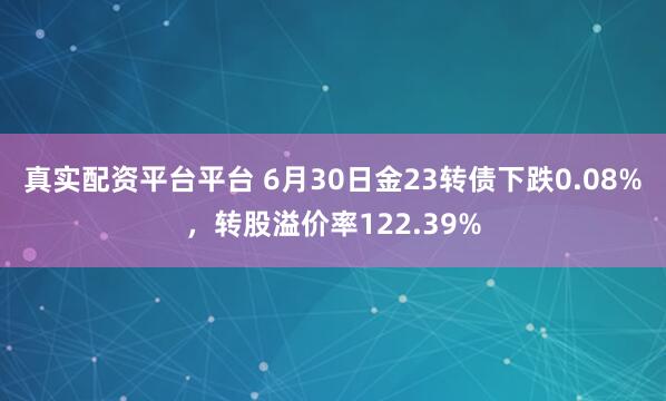 真实配资平台平台 6月30日金23转债下跌0.08%，转股溢价率122.39%