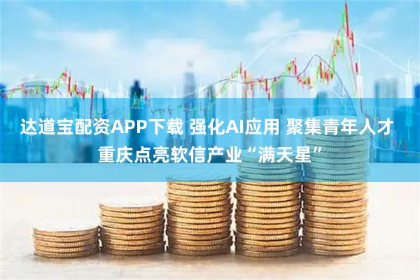 达道宝配资APP下载 强化AI应用 聚集青年人才 重庆点亮软信产业“满天星”