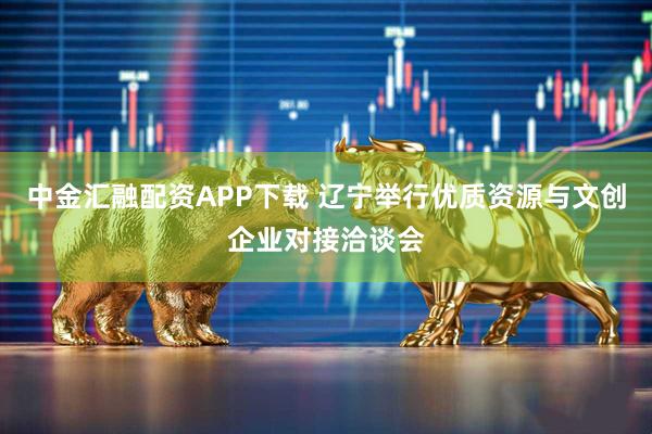 中金汇融配资APP下载 辽宁举行优质资源与文创企业对接洽谈会
