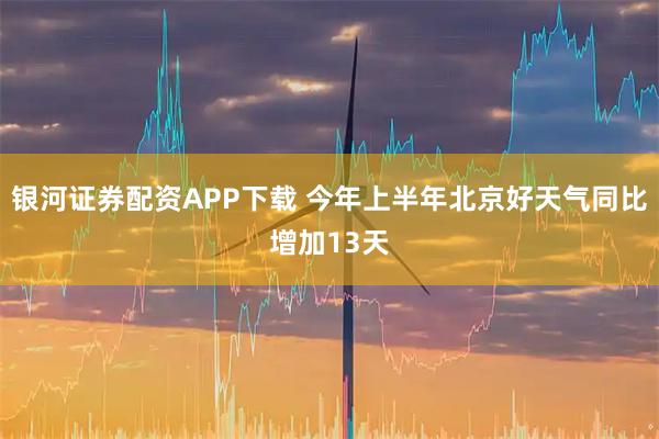 银河证券配资APP下载 今年上半年北京好天气同比增加13天
