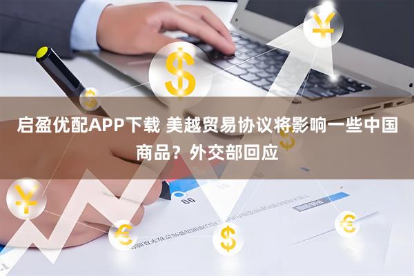 启盈优配APP下载 美越贸易协议将影响一些中国商品？外交部回应