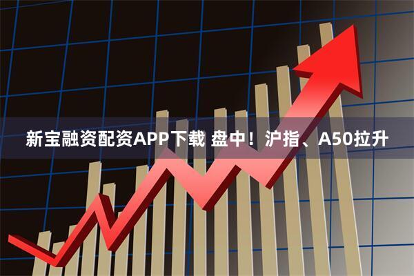 新宝融资配资APP下载 盘中！沪指、A50拉升