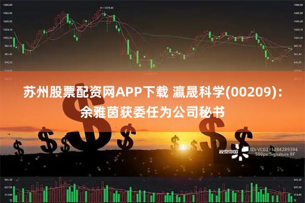 苏州股票配资网APP下载 瀛晟科学(00209)：余雅茵获委任为公司秘书