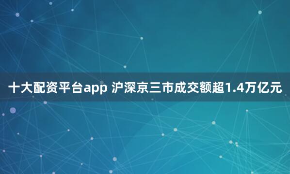 十大配资平台app 沪深京三市成交额超1.4万亿元