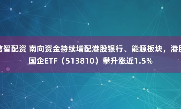 信智配资 南向资金持续增配港股银行、能源板块，港股国企ETF（513810）攀升涨近1.5%