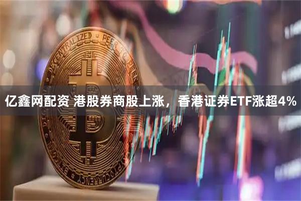 亿鑫网配资 港股券商股上涨，香港证券ETF涨超4%