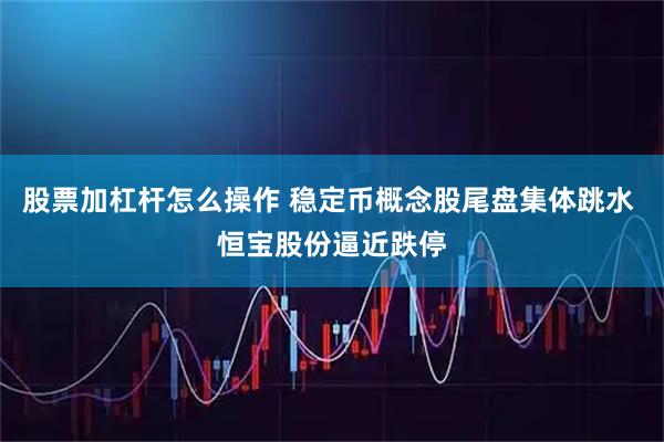 股票加杠杆怎么操作 稳定币概念股尾盘集体跳水 恒宝股份逼近跌停
