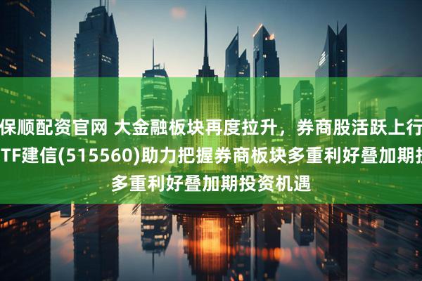 保顺配资官网 大金融板块再度拉升，券商股活跃上行，证券ETF建信(515560)助力把握券商板块多重利好叠加期投资机遇
