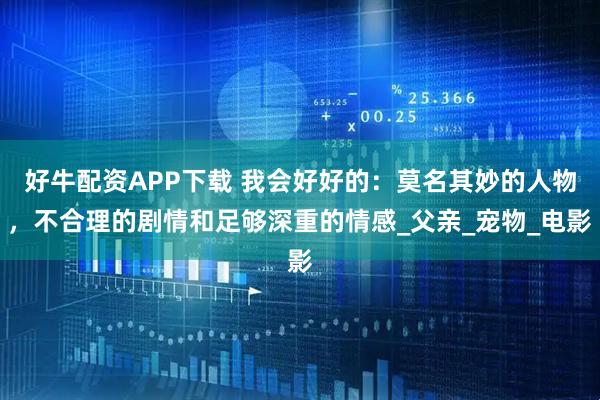 好牛配资APP下载 我会好好的：莫名其妙的人物，不合理的剧情和足够深重的情感_父亲_宠物_电影