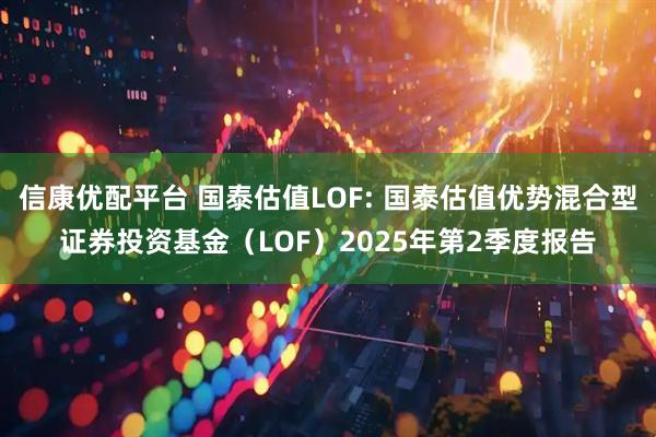 信康优配平台 国泰估值LOF: 国泰估值优势混合型证券投资基金（LOF）2025年第2季度报告