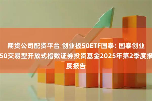 期货公司配资平台 创业板50ETF国泰: 国泰创业板50交易型开放式指数证券投资基金2025年第2季度报告