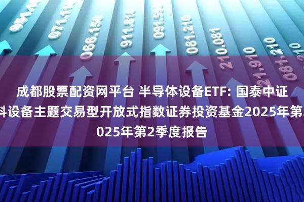 成都股票配资网平台 半导体设备ETF: 国泰中证半导体材料设备主题交易型开放式指数证券投资基金2025年第2季度报告