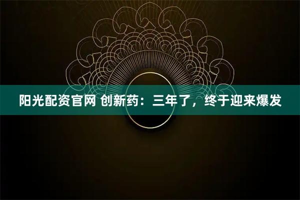 阳光配资官网 创新药：三年了，终于迎来爆发