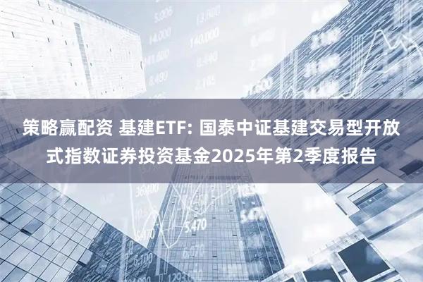 策略赢配资 基建ETF: 国泰中证基建交易型开放式指数证券投资基金2025年第2季度报告