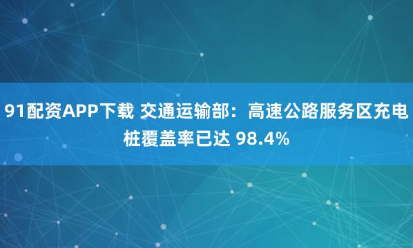 91配资APP下载 交通运输部：高速公路服务区充电桩覆盖率已达 98.4%