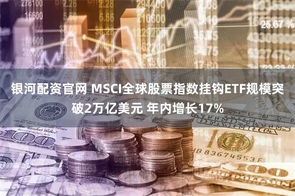 银河配资官网 MSCI全球股票指数挂钩ETF规模突破2万亿美元 年内增长17%