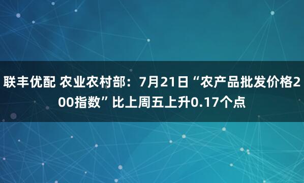 联丰优配 农业农村部：7月21日“农产品批发价格200指数”比上周五上升0.17个点