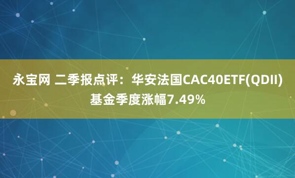 永宝网 二季报点评：华安法国CAC40ETF(QDII)基金季度涨幅7.49%