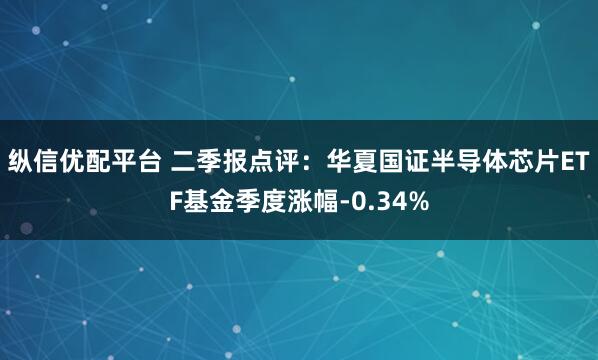 纵信优配平台 二季报点评：华夏国证半导体芯片ETF基金季度涨幅-0.34%
