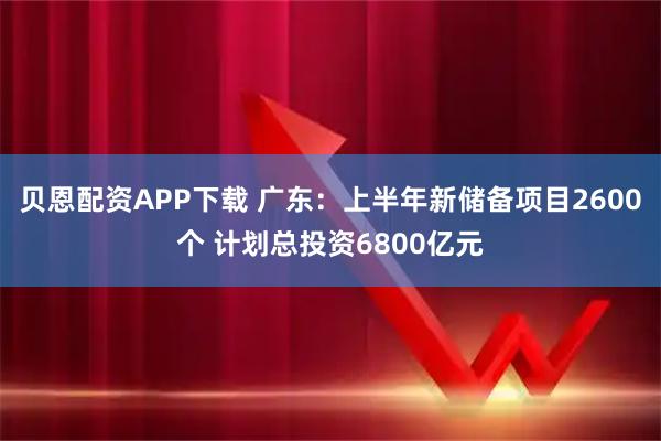 贝恩配资APP下载 广东：上半年新储备项目2600个 计划总投资6800亿元