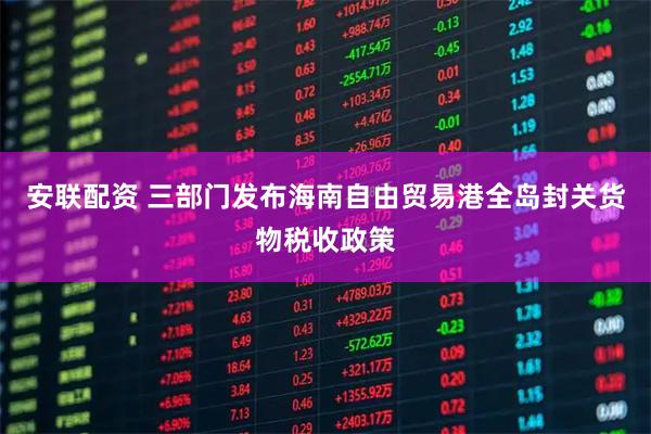 安联配资 三部门发布海南自由贸易港全岛封关货物税收政策