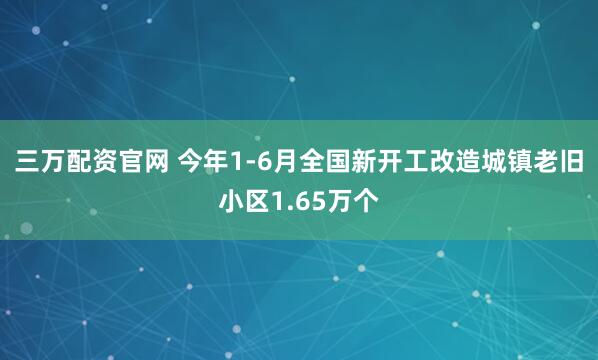 三万配资官网 今年1-6月全国新开工改造城镇老旧小区1.65万个