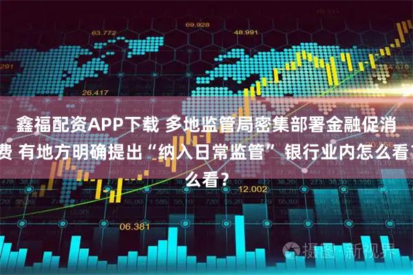 鑫福配资APP下载 多地监管局密集部署金融促消费 有地方明确提出“纳入日常监管” 银行业内怎么看？
