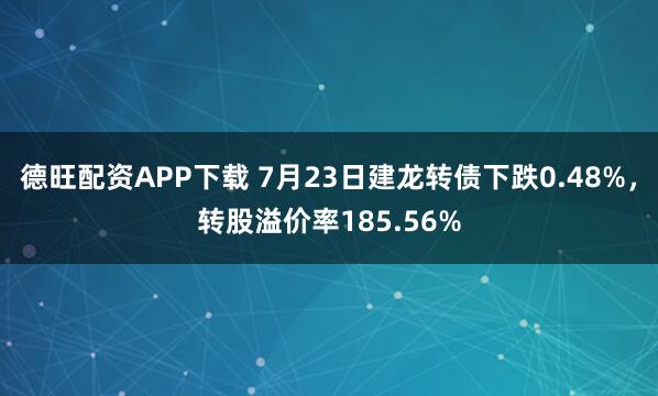 德旺配资APP下载 7月23日建龙转债下跌0.48%，转股溢价率185.56%