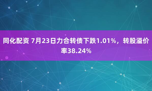 同化配资 7月23日力合转债下跌1.01%，转股溢价率38.24%