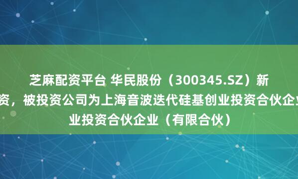 芝麻配资平台 华民股份（300345.SZ）新增一起对外投资，被投资公司为上海音波迭代硅基创业投资合伙企业（有限合伙）