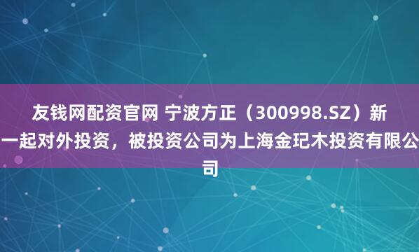 友钱网配资官网 宁波方正（300998.SZ）新增一起对外投资，被投资公司为上海金玘木投资有限公司