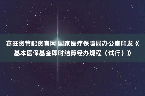 鑫旺资管配资官网 国家医疗保障局办公室印发《基本医保基金即时结算经办规程（试行）》