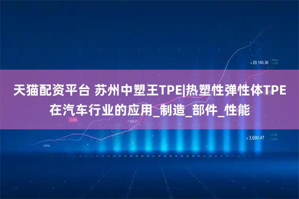 天猫配资平台 苏州中塑王TPE|热塑性弹性体TPE在汽车行业的应用_制造_部件_性能