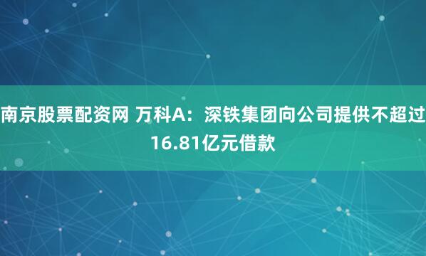 南京股票配资网 万科A：深铁集团向公司提供不超过16.81亿元借款