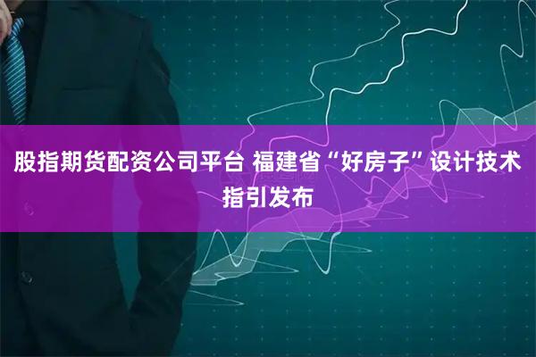 股指期货配资公司平台 福建省“好房子”设计技术指引发布