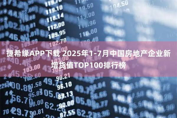 捷希缘APP下载 2025年1-7月中国房地产企业新增货值TOP100排行榜