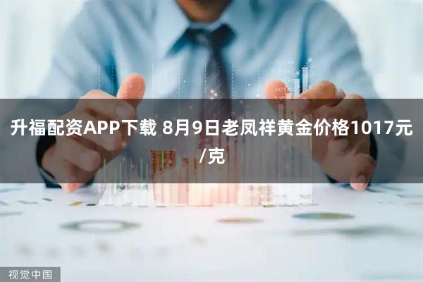 升福配资APP下载 8月9日老凤祥黄金价格1017元/克