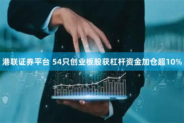 港联证券平台 54只创业板股获杠杆资金加仓超10%